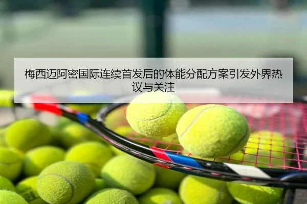 梅西迈阿密国际连续首发后的体能分配方案引发外界热议与关注