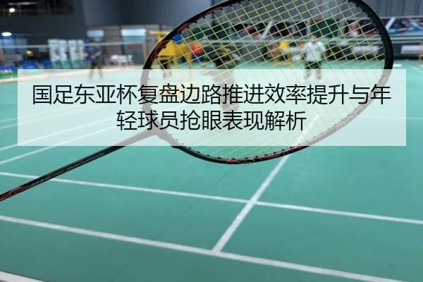 国足东亚杯复盘边路推进效率提升与年轻球员抢眼表现解析
