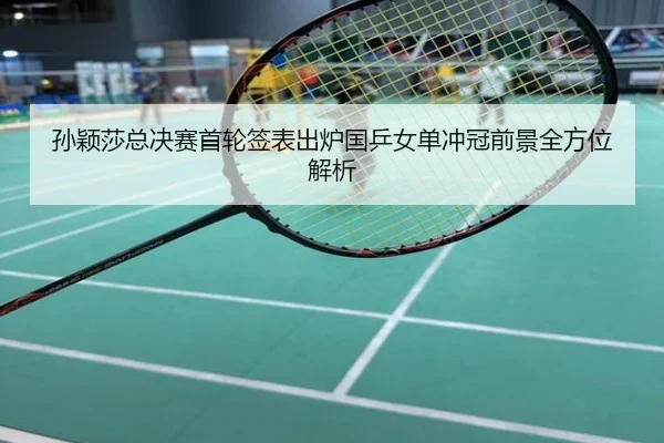 孙颖莎总决赛首轮签表出炉国乒女单冲冠前景全方位解析