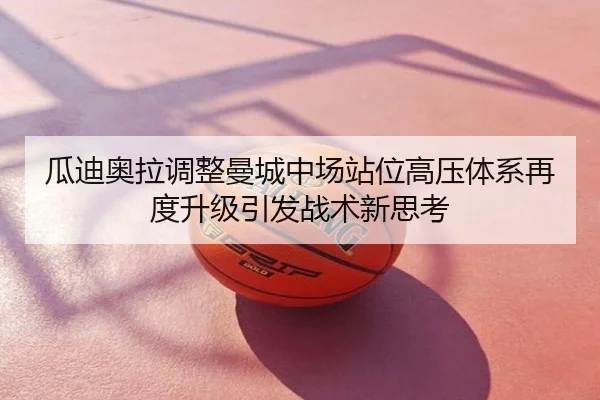 瓜迪奥拉调整曼城中场站位高压体系再度升级引发战术新思考