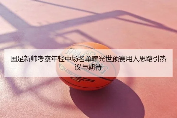 国足新帅考察年轻中场名单曝光世预赛用人思路引热议与期待