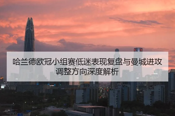 哈兰德欧冠小组赛低迷表现复盘与曼城进攻调整方向深度解析
