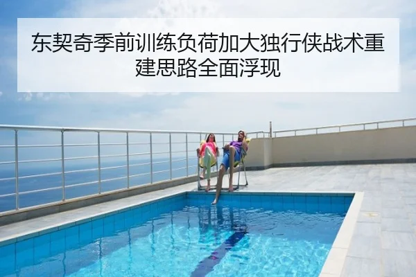 东契奇季前训练负荷加大独行侠战术重建思路全面浮现