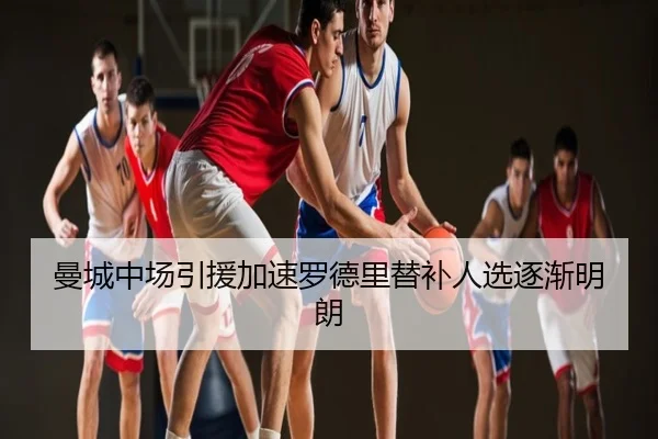 曼城中场引援加速罗德里替补人选逐渐明朗